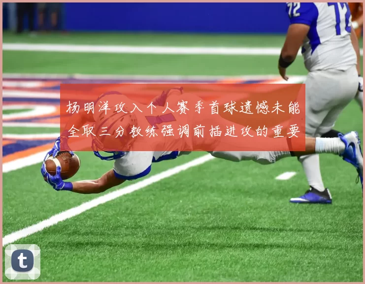 杨明洋攻入个人赛季首球遗憾未能全取三分教练强调前插进攻的重要性
