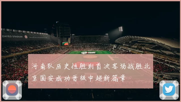 河南队历史性胜利首次客场战胜北京国安成功晋级中超新篇章