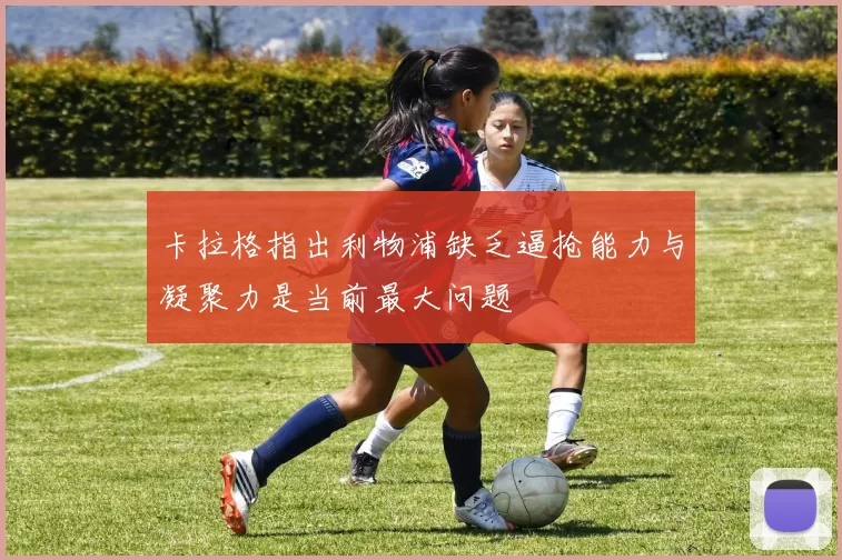 卡拉格指出利物浦缺乏逼抢能力与凝聚力是当前最大问题
