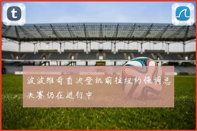 波波维奇首次登机前往纽约强调总决赛仍在进行中