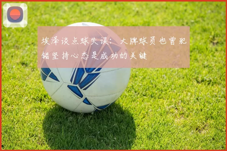 埃泽谈点球失误：大牌球员也曾犯错坚持心态是成功的关键