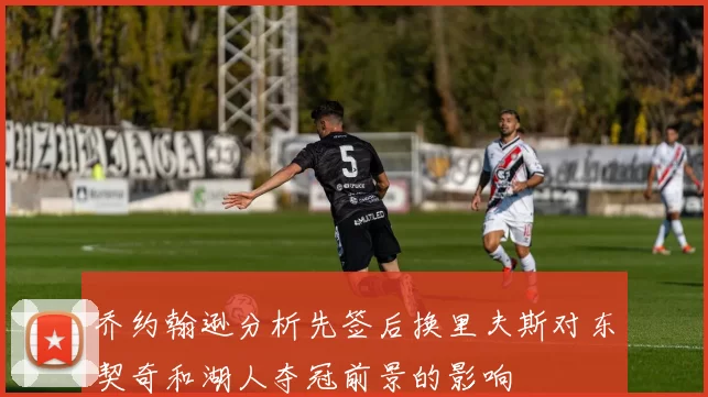 乔约翰逊分析先签后换里夫斯对东契奇和湖人夺冠前景的影响