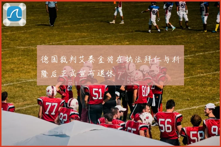 德国裁判艾泰金将在执法拜仁与科隆后正式宣布退休