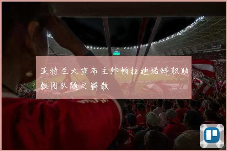 亚特兰大宣布主帅帕拉迪诺辞职助教团队随之解散