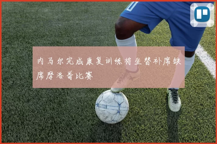 内马尔完成康复训练将坐替补席缺席摩洛哥比赛