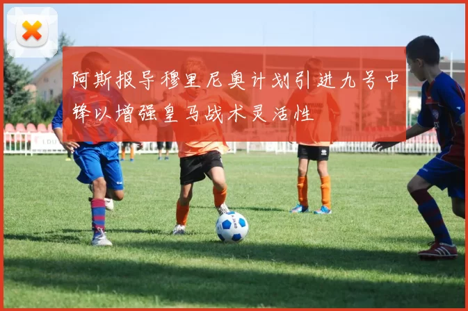 阿斯报导穆里尼奥计划引进九号中锋以增强皇马战术灵活性