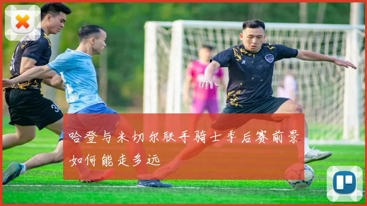 哈登与米切尔联手骑士季后赛前景如何能走多远