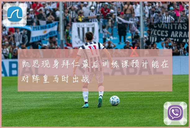 凯恩现身拜仁最后训练课预计能在对阵皇马时出战