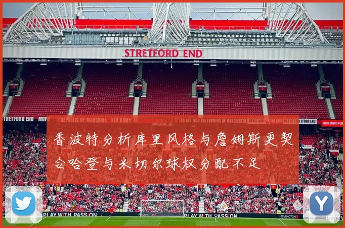 香波特分析库里风格与詹姆斯更契合哈登与米切尔球权分配不足