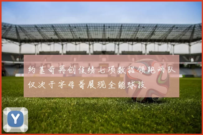 约基奇再创佳绩七项数据领跑两队仅次于字母哥展现全能球技