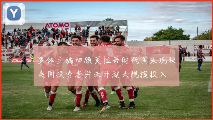 罗体主编回顾莫拉蒂时代国米现状美国投资者并未计划大规模投入