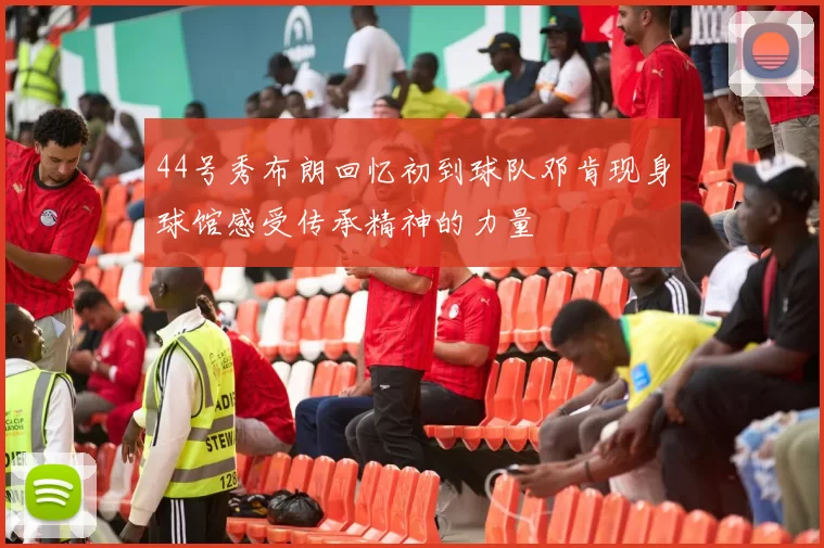 44号秀布朗回忆初到球队邓肯现身球馆感受传承精神的力量