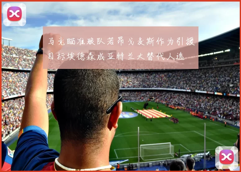 马竞瞄准狼队若昂戈麦斯作为引援目标埃德森成亚特兰大替代人选