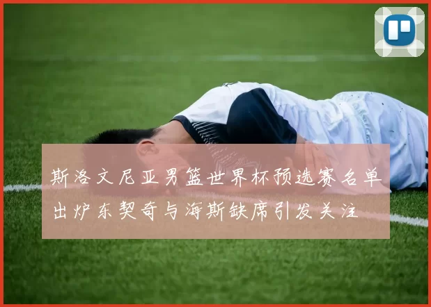 斯洛文尼亚男篮世界杯预选赛名单出炉东契奇与海斯缺席引发关注
