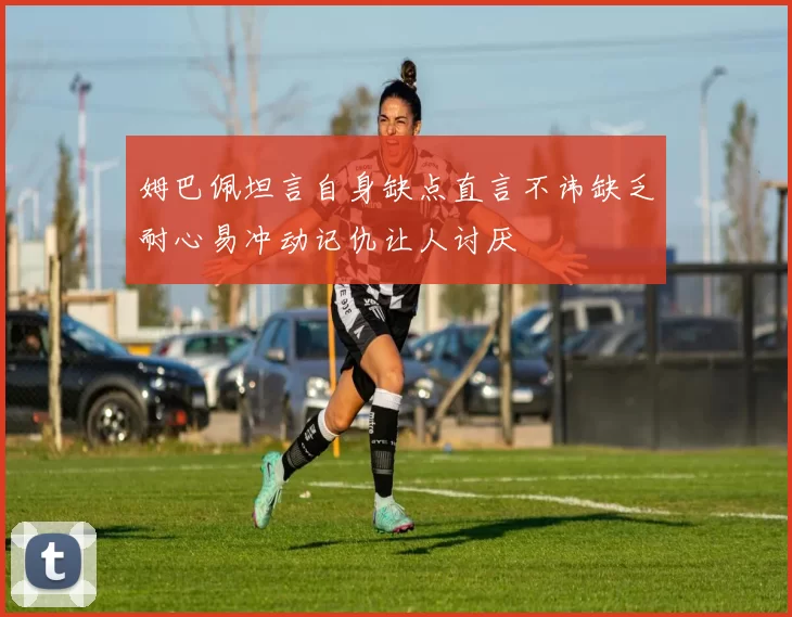 姆巴佩坦言自身缺点直言不讳缺乏耐心易冲动记仇让人讨厌