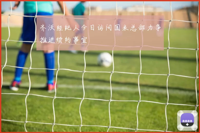 齐沃经纪人今日访问国米总部力争推进续约事宜