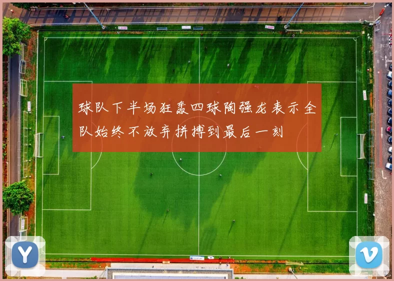 球队下半场狂轰四球陶强龙表示全队始终不放弃拼搏到最后一刻