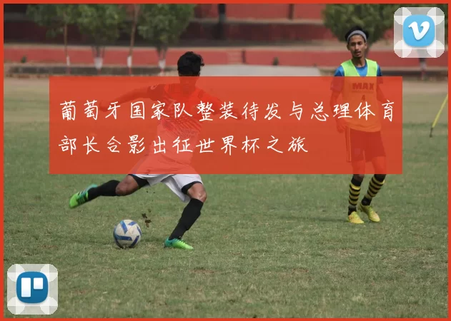 葡萄牙国家队整装待发与总理体育部长合影出征世界杯之旅