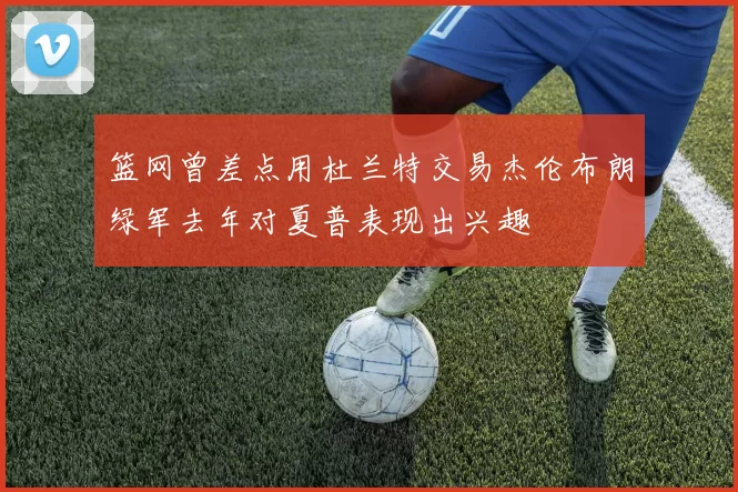 篮网曾差点用杜兰特交易杰伦布朗绿军去年对夏普表现出兴趣