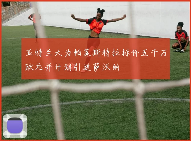亚特兰大为帕莱斯特拉标价五千万欧元并计划引进萨沃纳