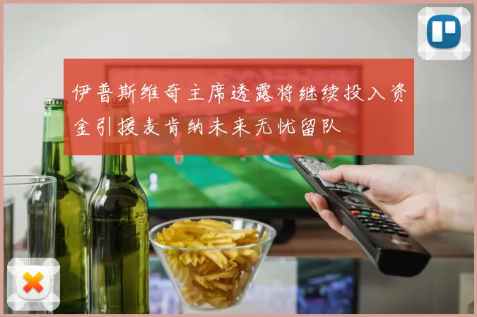 伊普斯维奇主席透露将继续投入资金引援麦肯纳未来无忧留队