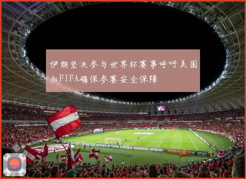 伊朗坚决参与世界杯赛事呼吁美国和FIFA确保参赛安全保障