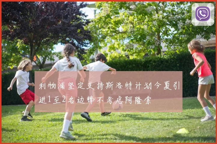 利物浦坚定支持斯洛特计划今夏引进1至2名边锋不考虑阿隆索